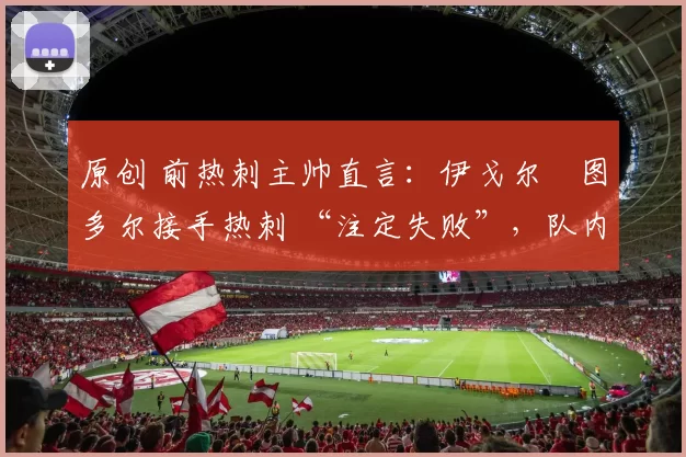 原创 前热刺主帅直言：伊戈尔・图多尔接手热刺 “注定失败”，队内氛围 “ toxic 至极”