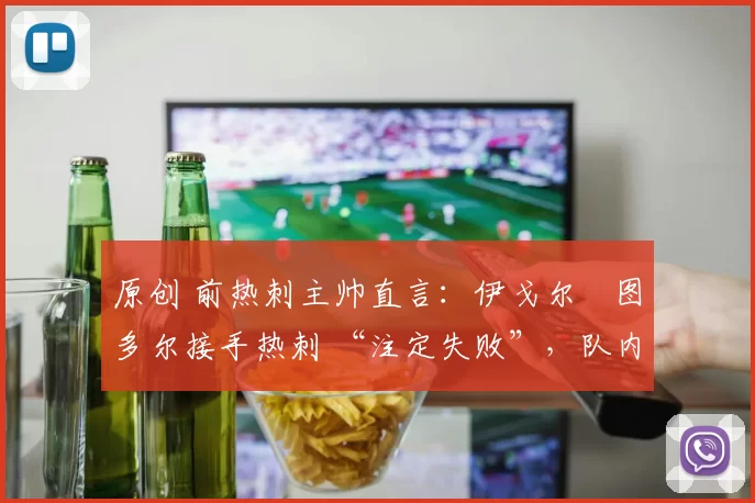 原创 前热刺主帅直言：伊戈尔・图多尔接手热刺 “注定失败”，队内氛围 “ toxic 至极”