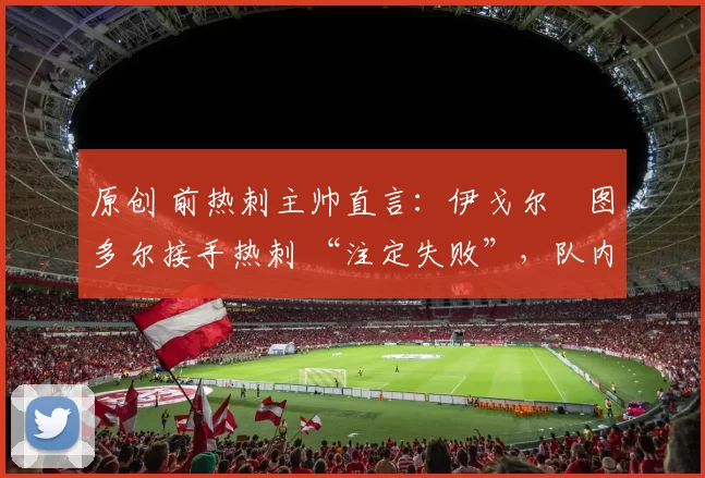 原创 前热刺主帅直言：伊戈尔・图多尔接手热刺 “注定失败”，队内氛围 “ toxic 至极”