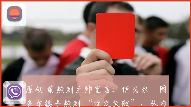 原创 前热刺主帅直言：伊戈尔・图多尔接手热刺 “注定失败”，队内氛围 “ toxic 至极”