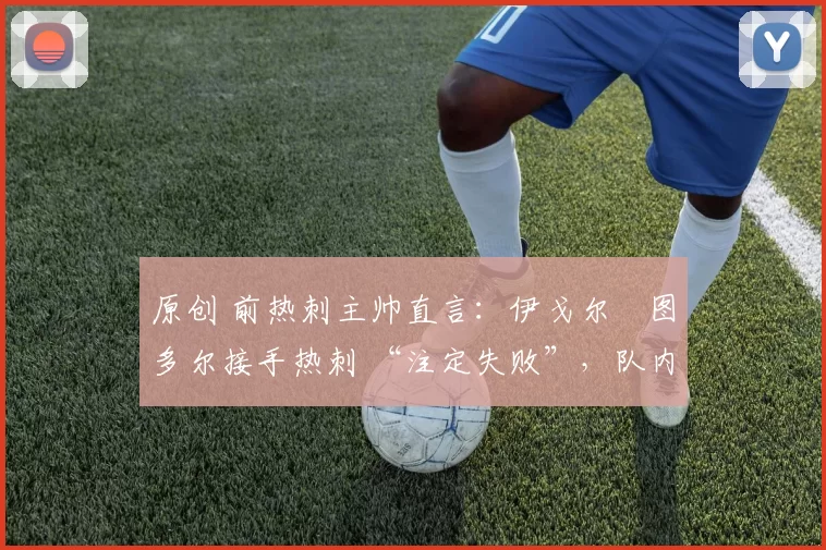 原创 前热刺主帅直言:伊戈尔・图多尔接手热刺 “注定失败”,队内氛围 “ toxic 至极”