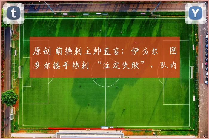 原创 前热刺主帅直言:伊戈尔・图多尔接手热刺 “注定失败”,队内氛围 “ toxic 至极”