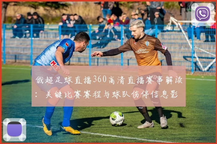 俄超足球直播360高清直播赛事解读：关键比赛赛程与球队伤停信息影响观看安排