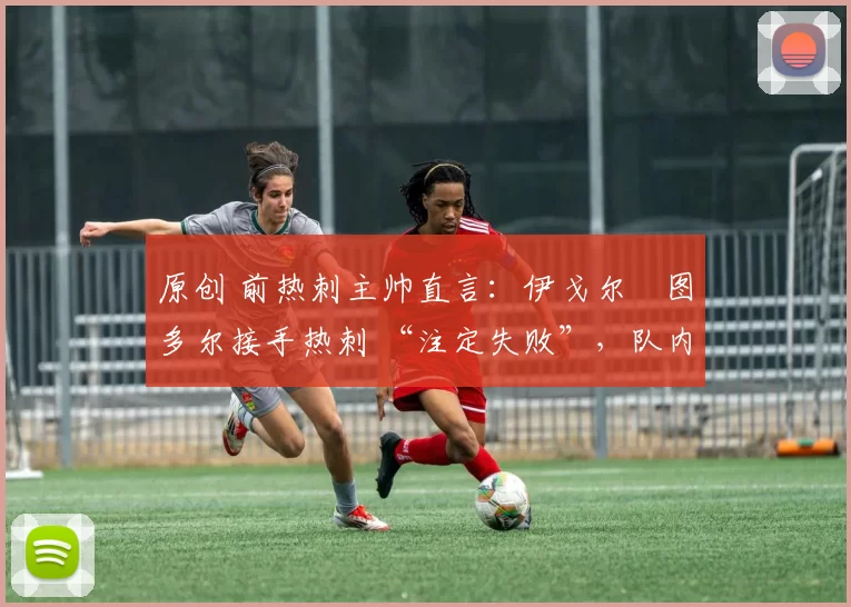 原创 前热刺主帅直言：伊戈尔・图多尔接手热刺 “注定失败”，队内氛围 “ toxic 至极”