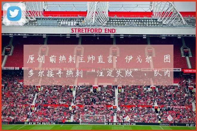 原创 前热刺主帅直言：伊戈尔・图多尔接手热刺 “注定失败”，队内氛围 “ toxic 至极”