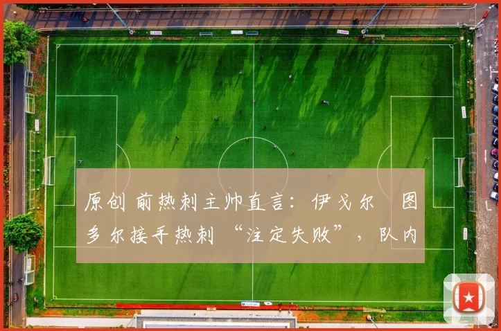 原创 前热刺主帅直言:伊戈尔・图多尔接手热刺 “注定失败”,队内氛围 “ toxic 至极”