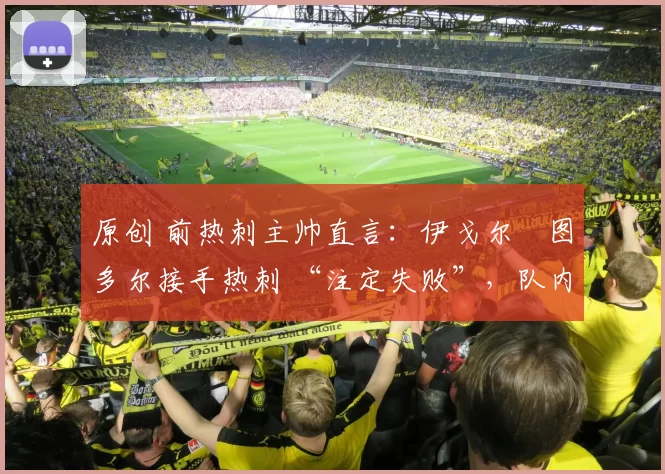 原创 前热刺主帅直言：伊戈尔・图多尔接手热刺 “注定失败”，队内氛围 “ toxic 至极”