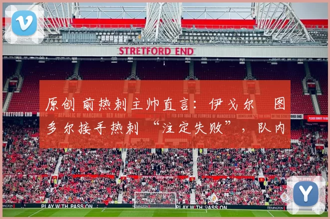 原创 前热刺主帅直言：伊戈尔・图多尔接手热刺 “注定失败”，队内氛围 “ toxic 至极”