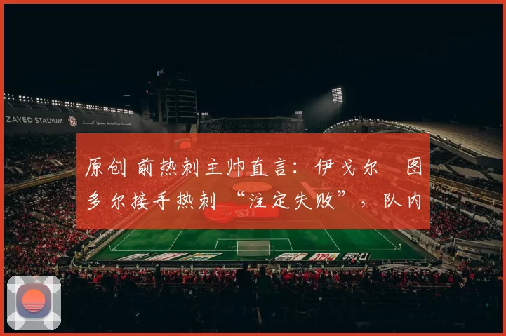 原创 前热刺主帅直言：伊戈尔・图多尔接手热刺 “注定失败”，队内氛围 “ toxic 至极”