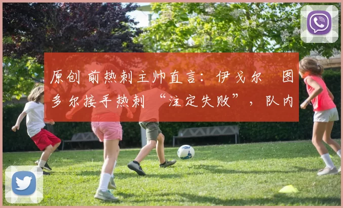 原创 前热刺主帅直言：伊戈尔・图多尔接手热刺 “注定失败”，队内氛围 “ toxic 至极”