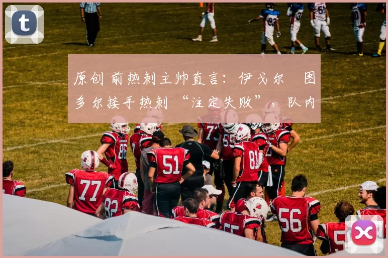 原创 前热刺主帅直言：伊戈尔・图多尔接手热刺 “注定失败”，队内氛围 “ toxic 至极”