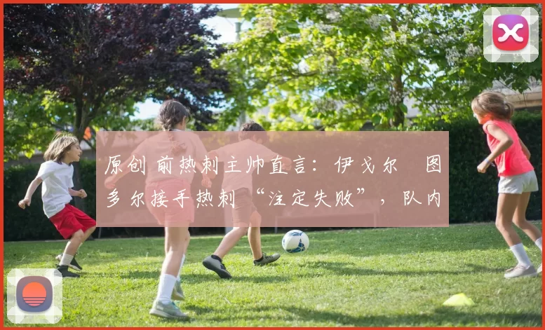 原创 前热刺主帅直言:伊戈尔・图多尔接手热刺 “注定失败”,队内氛围 “ toxic 至极”