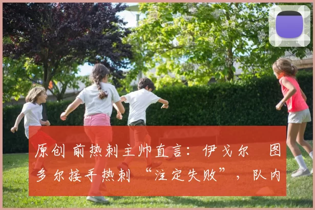 原创 前热刺主帅直言：伊戈尔・图多尔接手热刺 “注定失败”，队内氛围 “ toxic 至极”