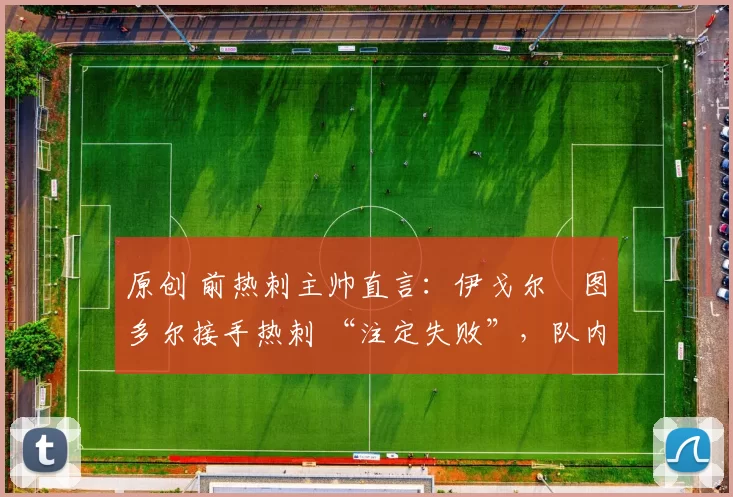 原创 前热刺主帅直言:伊戈尔・图多尔接手热刺 “注定失败”,队内氛围 “ toxic 至极”