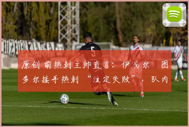 原创 前热刺主帅直言：伊戈尔・图多尔接手热刺 “注定失败”，队内氛围 “ toxic 至极”