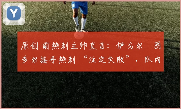 原创 前热刺主帅直言：伊戈尔・图多尔接手热刺 “注定失败”，队内氛围 “ toxic 至极”