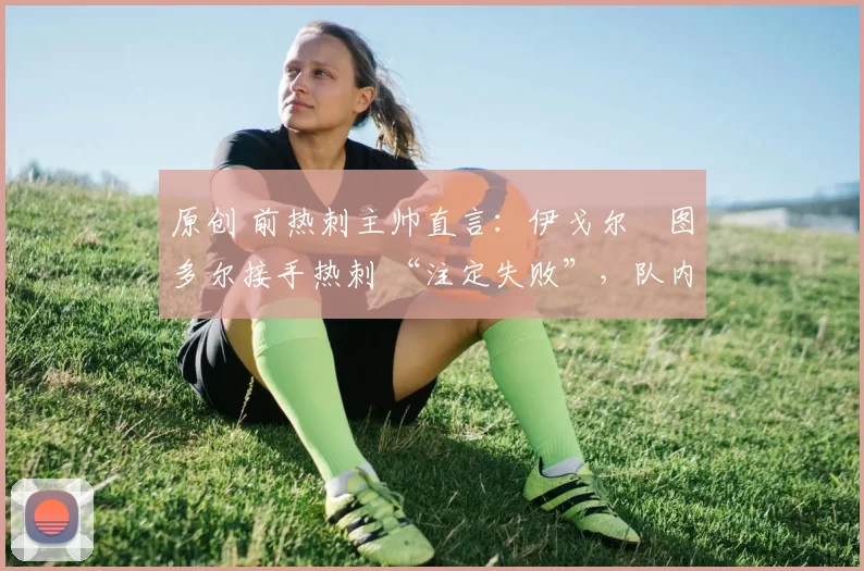 原创 前热刺主帅直言:伊戈尔・图多尔接手热刺 “注定失败”,队内氛围 “ toxic 至极”