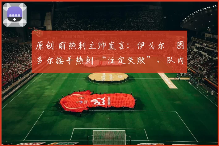 原创 前热刺主帅直言:伊戈尔・图多尔接手热刺 “注定失败”,队内氛围 “ toxic 至极”