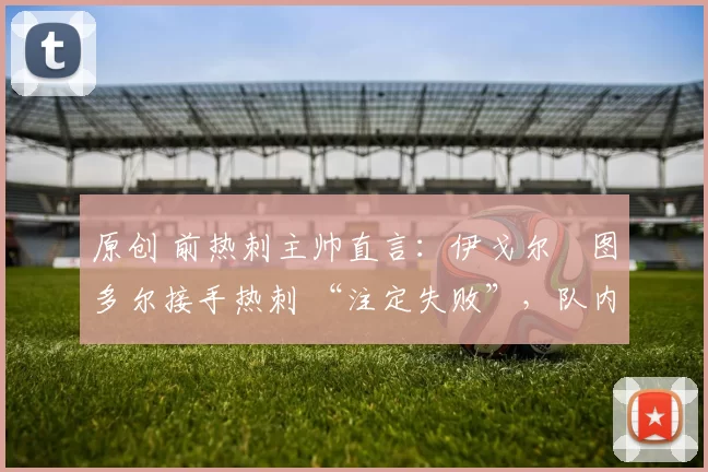 原创 前热刺主帅直言：伊戈尔・图多尔接手热刺 “注定失败”，队内氛围 “ toxic 至极”