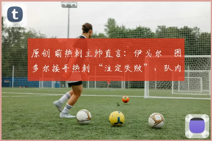 原创 前热刺主帅直言:伊戈尔・图多尔接手热刺 “注定失败”,队内氛围 “ toxic 至极”