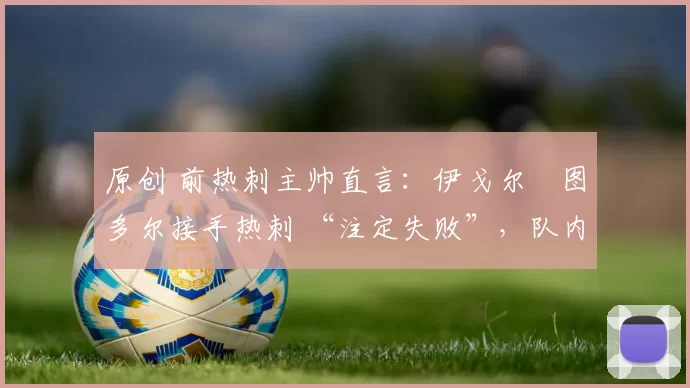 原创 前热刺主帅直言:伊戈尔・图多尔接手热刺 “注定失败”,队内氛围 “ toxic 至极”