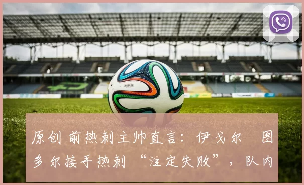 原创 前热刺主帅直言：伊戈尔・图多尔接手热刺 “注定失败”，队内氛围 “ toxic 至极”