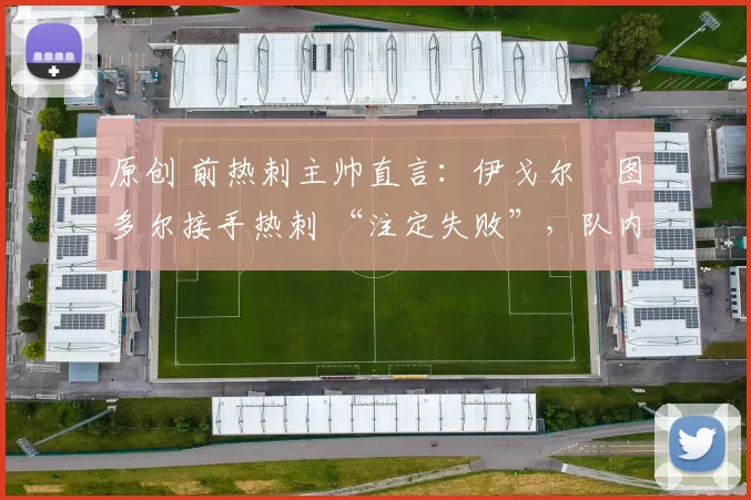 原创 前热刺主帅直言:伊戈尔・图多尔接手热刺 “注定失败”,队内氛围 “ toxic 至极”