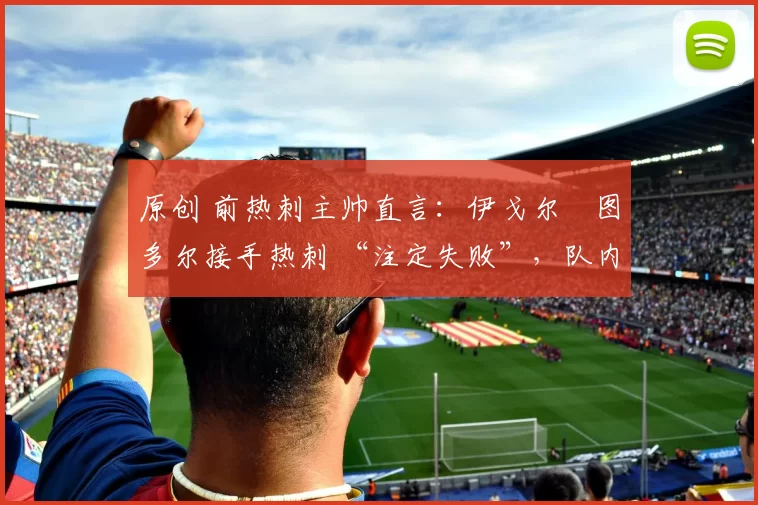 原创 前热刺主帅直言：伊戈尔・图多尔接手热刺 “注定失败”，队内氛围 “ toxic 至极”