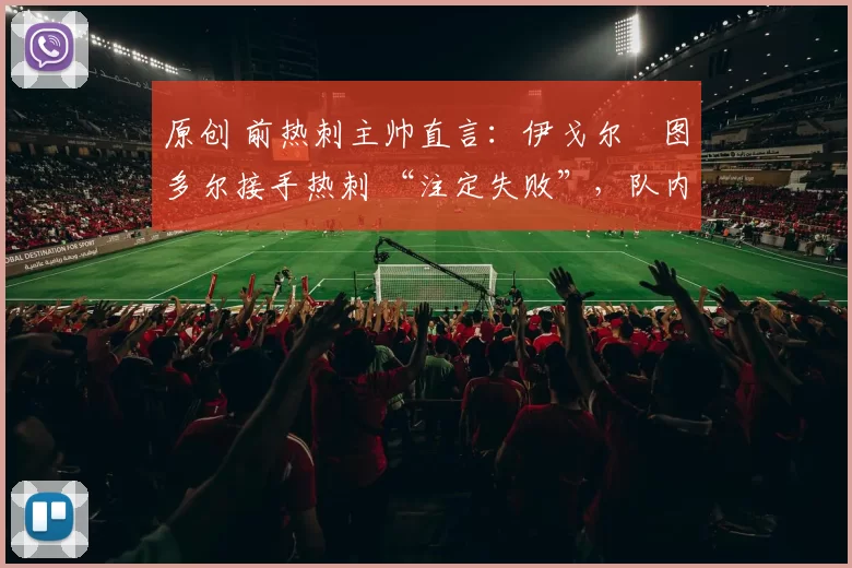 原创 前热刺主帅直言：伊戈尔・图多尔接手热刺 “注定失败”，队内氛围 “ toxic 至极”