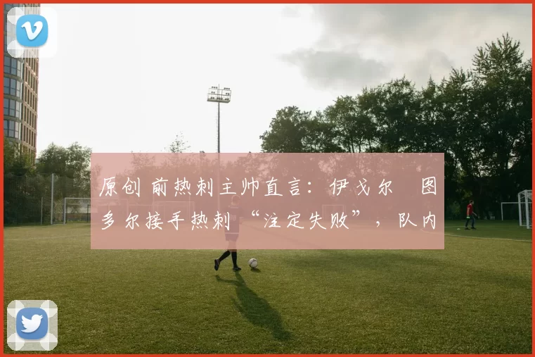 原创 前热刺主帅直言:伊戈尔・图多尔接手热刺 “注定失败”,队内氛围 “ toxic 至极”