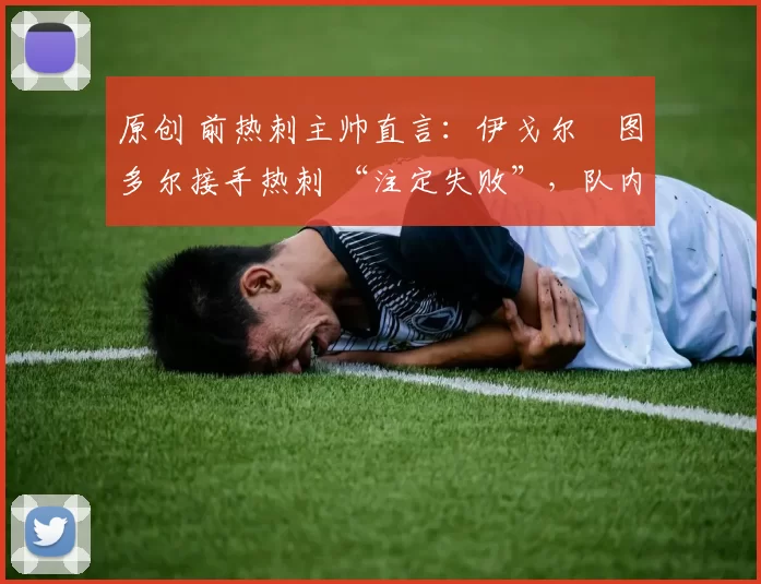 原创 前热刺主帅直言：伊戈尔・图多尔接手热刺 “注定失败”，队内氛围 “ toxic 至极”