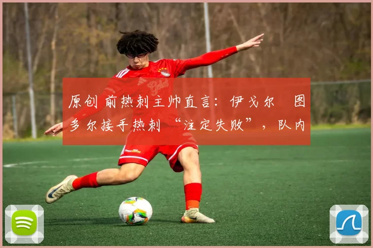 原创 前热刺主帅直言:伊戈尔・图多尔接手热刺 “注定失败”,队内氛围 “ toxic 至极”