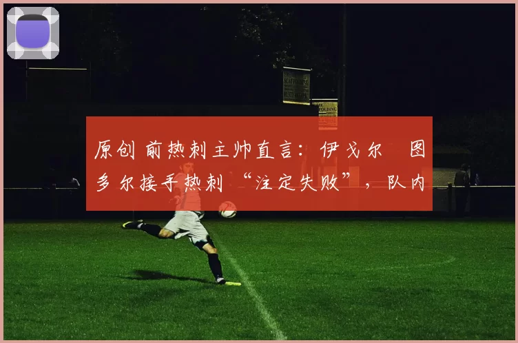 原创 前热刺主帅直言：伊戈尔・图多尔接手热刺 “注定失败”，队内氛围 “ toxic 至极”