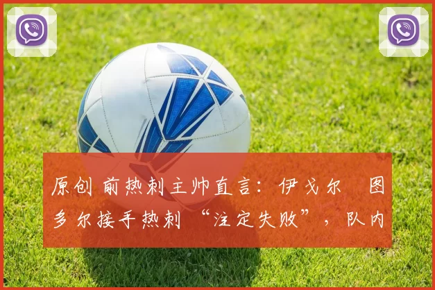 原创 前热刺主帅直言：伊戈尔・图多尔接手热刺 “注定失败”，队内氛围 “ toxic 至极”