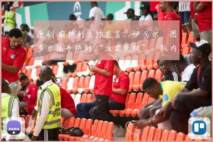 原创 前热刺主帅直言:伊戈尔・图多尔接手热刺 “注定失败”,队内氛围 “ toxic 至极”