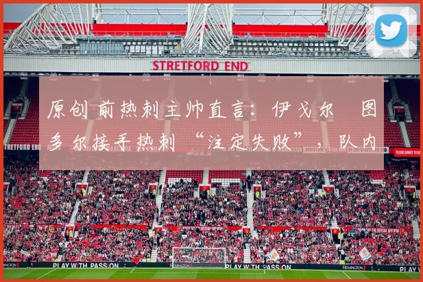原创 前热刺主帅直言：伊戈尔・图多尔接手热刺 “注定失败”，队内氛围 “ toxic 至极”