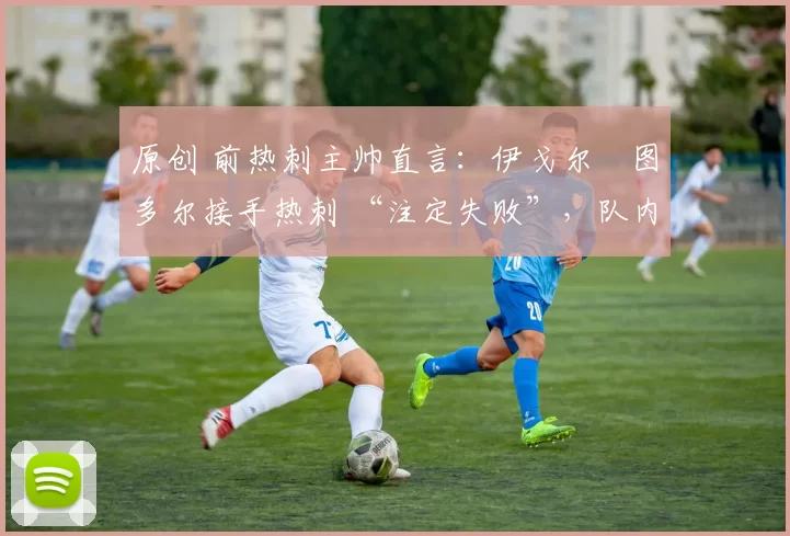 原创 前热刺主帅直言：伊戈尔・图多尔接手热刺 “注定失败”，队内氛围 “ toxic 至极”