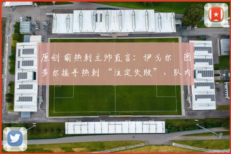 原创 前热刺主帅直言：伊戈尔・图多尔接手热刺 “注定失败”，队内氛围 “ toxic 至极”