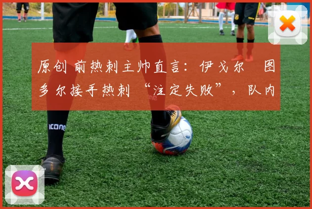 原创 前热刺主帅直言:伊戈尔・图多尔接手热刺 “注定失败”,队内氛围 “ toxic 至极”