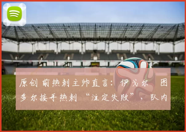 原创 前热刺主帅直言：伊戈尔・图多尔接手热刺 “注定失败”，队内氛围 “ toxic 至极”