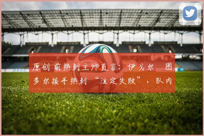 原创 前热刺主帅直言:伊戈尔・图多尔接手热刺 “注定失败”,队内氛围 “ toxic 至极”