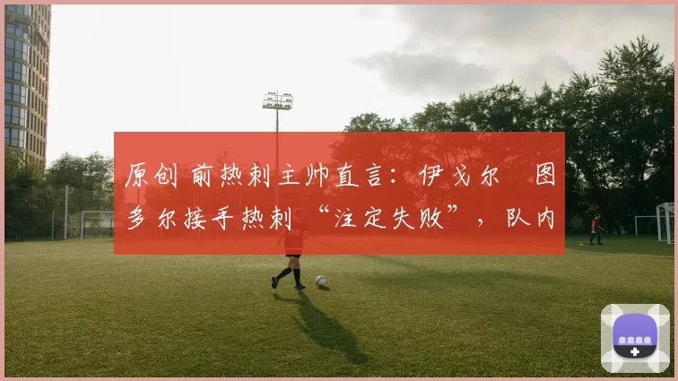 原创 前热刺主帅直言：伊戈尔・图多尔接手热刺 “注定失败”，队内氛围 “ toxic 至极”