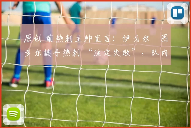 原创 前热刺主帅直言：伊戈尔・图多尔接手热刺 “注定失败”，队内氛围 “ toxic 至极”