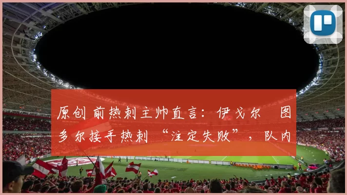 原创 前热刺主帅直言:伊戈尔・图多尔接手热刺 “注定失败”,队内氛围 “ toxic 至极”