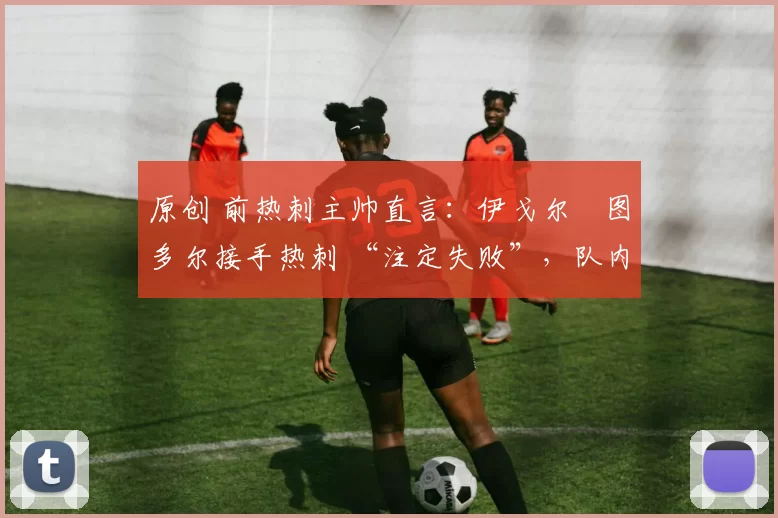 原创 前热刺主帅直言：伊戈尔・图多尔接手热刺 “注定失败”，队内氛围 “ toxic 至极”