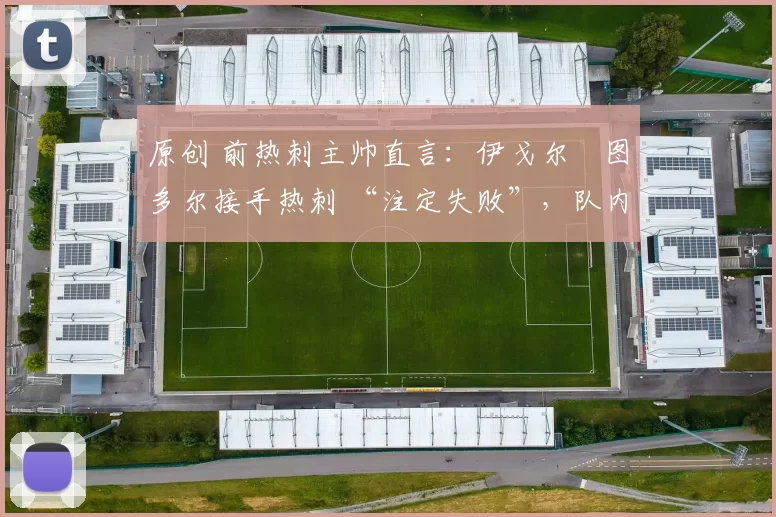 原创 前热刺主帅直言：伊戈尔・图多尔接手热刺 “注定失败”，队内氛围 “ toxic 至极”