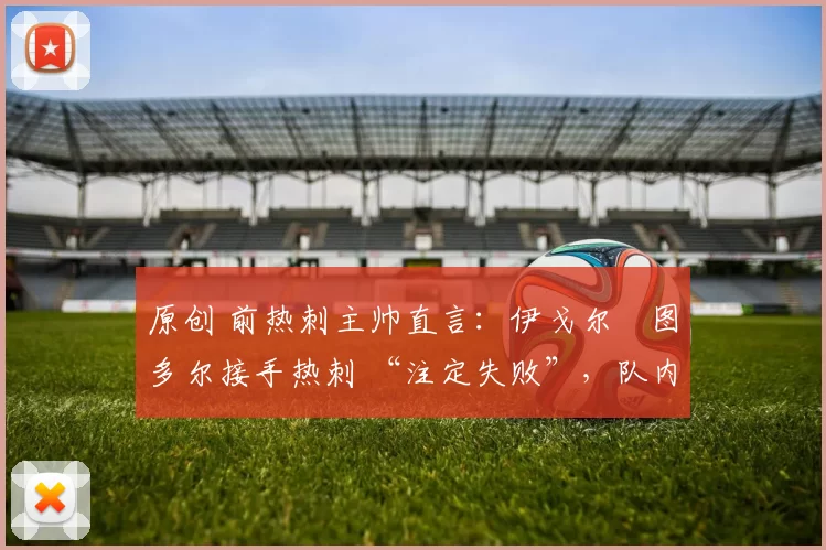 原创 前热刺主帅直言:伊戈尔・图多尔接手热刺 “注定失败”,队内氛围 “ toxic 至极”