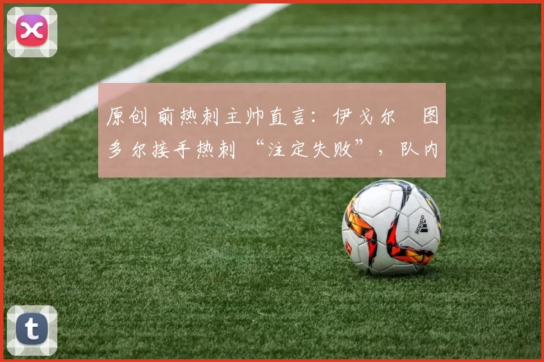 原创 前热刺主帅直言：伊戈尔・图多尔接手热刺 “注定失败”，队内氛围 “ toxic 至极”