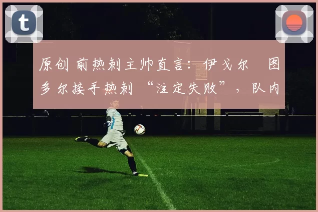 原创 前热刺主帅直言:伊戈尔・图多尔接手热刺 “注定失败”,队内氛围 “ toxic 至极”