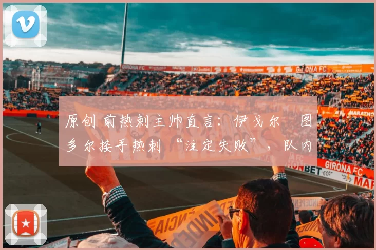 原创 前热刺主帅直言：伊戈尔・图多尔接手热刺 “注定失败”，队内氛围 “ toxic 至极”